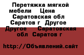 Перетяжка мягкой мебели. › Цена ­ 500 - Саратовская обл., Саратов г. Другое » Другое   . Саратовская обл.,Саратов г.